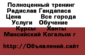 Полноценный тренинг Радислав Гандапаса › Цена ­ 990 - Все города Услуги » Обучение. Курсы   . Ханты-Мансийский,Когалым г.